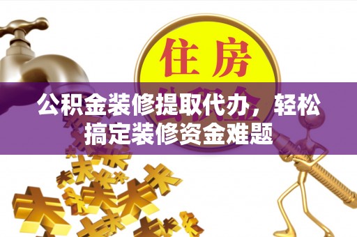 梅列公积金装修提取代办，轻松搞定装修资金难题