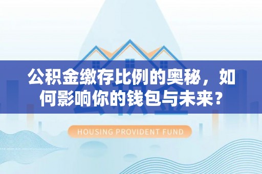 梅列公积金缴存比例的奥秘，如何影响你的钱包与未来？
