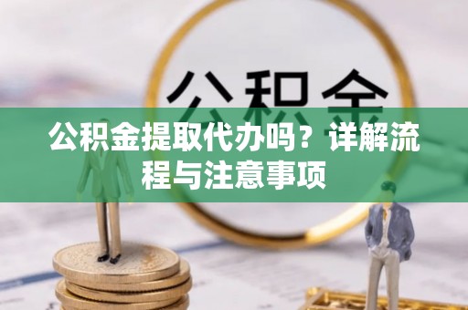 梅列公积金提取代办吗？详解流程与注意事项