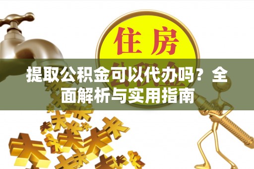 梅列提取公积金可以代办吗？全面解析与实用指南