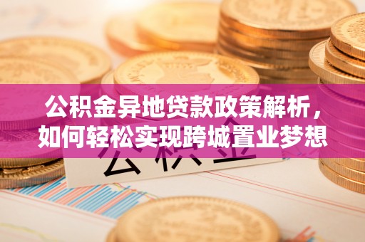 梅列公积金异地贷款政策解析，如何轻松实现跨城置业梦想