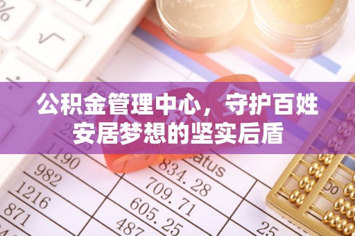 梅列公积金管理中心，守护百姓安居梦想的坚实后盾