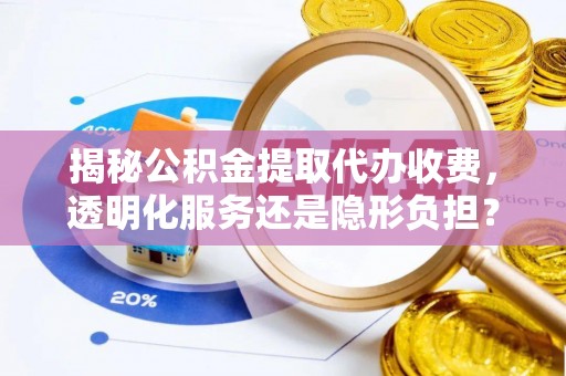 梅列揭秘公积金提取代办收费，透明化服务还是隐形负担？