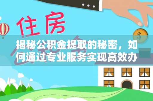 梅列揭秘公积金提取的秘密，如何通过专业服务实现高效办理？
