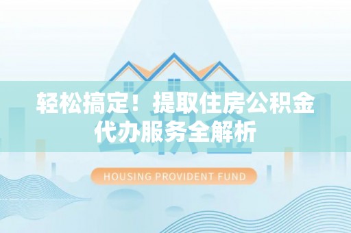 梅列轻松搞定！提取住房公积金代办服务全解析