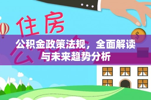 梅列公积金政策法规，全面解读与未来趋势分析
