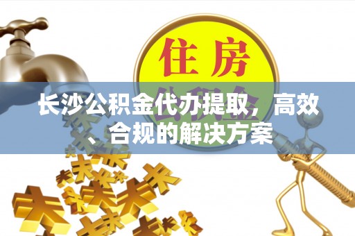 梅列长沙公积金代办提取，高效、合规的解决方案
