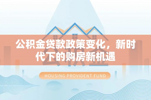 梅列公积金贷款政策变化，新时代下的购房新机遇