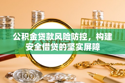 梅列公积金贷款风险防控，构建安全借贷的坚实屏障