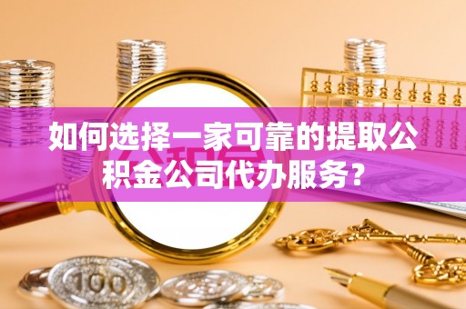 梅列如何选择一家可靠的提取公积金公司代办服务？