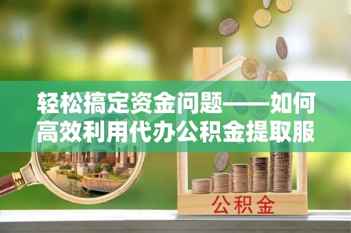梅列轻松搞定资金问题——如何高效利用代办公积金提取服务