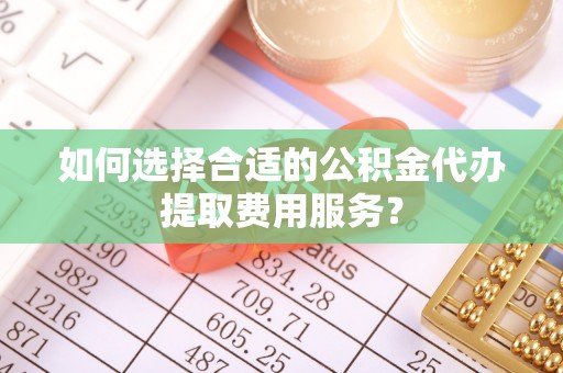 梅列如何选择合适的公积金代办提取费用服务？