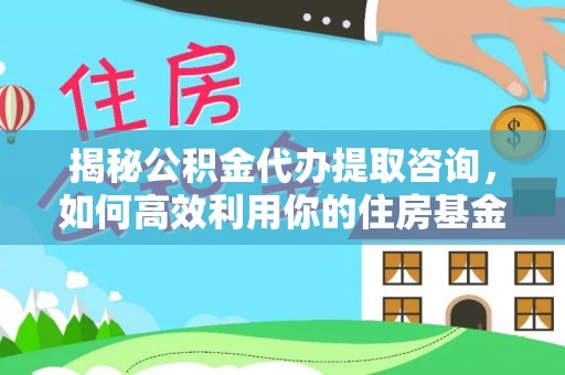 梅列揭秘公积金代办提取咨询，如何高效利用你的住房基金