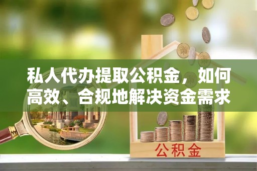 梅列私人代办提取公积金，如何高效、合规地解决资金需求