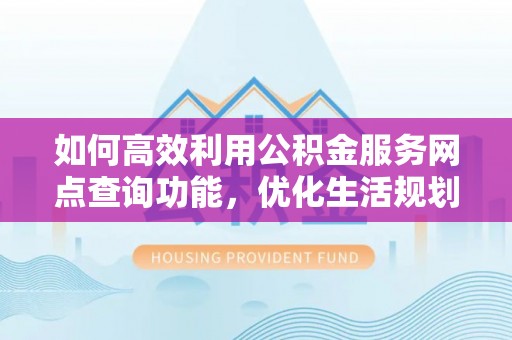 梅列如何高效利用公积金服务网点查询功能，优化生活规划