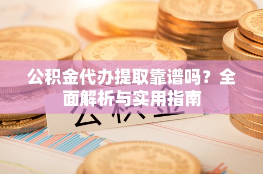 梅列公积金代办提取靠谱吗？全面解析与实用指南