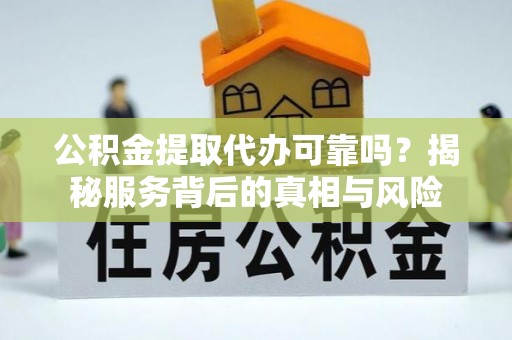 梅列公积金提取代办可靠吗？揭秘服务背后的真相与风险