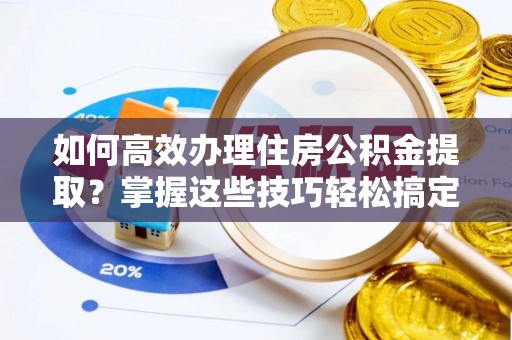 梅列如何高效办理住房公积金提取？掌握这些技巧轻松搞定