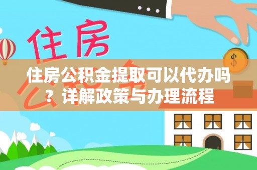 梅列住房公积金提取可以代办吗？详解政策与办理流程