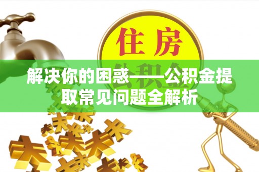梅列解决你的困惑——公积金提取常见问题全解析