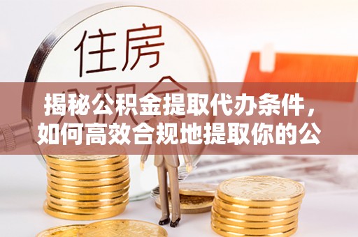 梅列揭秘公积金提取代办条件，如何高效合规地提取你的公积金