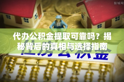 梅列代办公积金提取可靠吗？揭秘背后的真相与选择指南