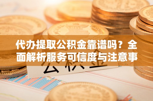 梅列代办提取公积金靠谱吗？全面解析服务可信度与注意事项