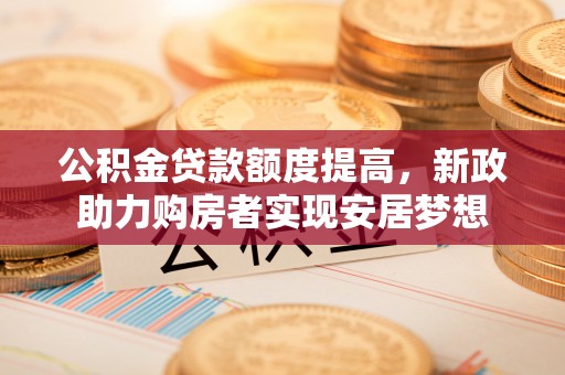 梅列公积金贷款额度提高，新政助力购房者实现安居梦想