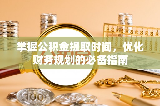 梅列掌握公积金提取时间，优化财务规划的必备指南