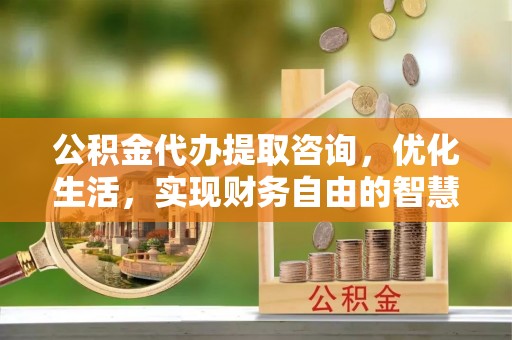 梅列公积金代办提取咨询，优化生活，实现财务自由的智慧选择