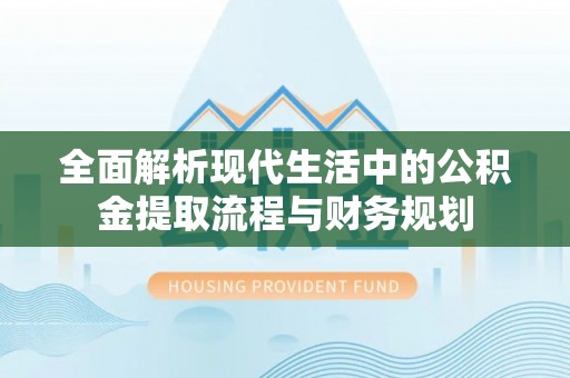 梅列全面解析现代生活中的公积金提取流程与财务规划