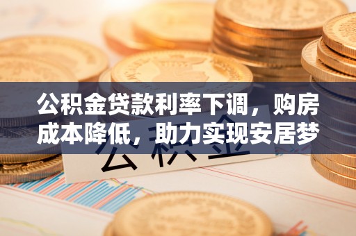 梅列公积金贷款利率下调，购房成本降低，助力实现安居梦