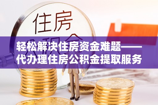 梅列轻松解决住房资金难题——代办理住房公积金提取服务详解