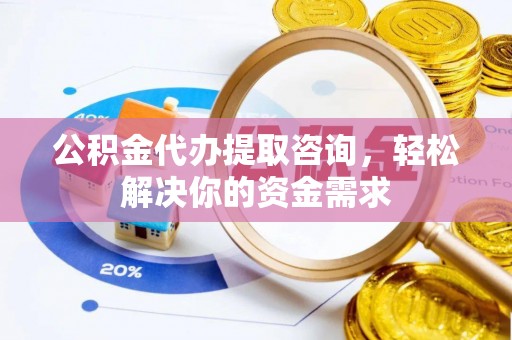 梅列公积金代办提取咨询，轻松解决你的资金需求