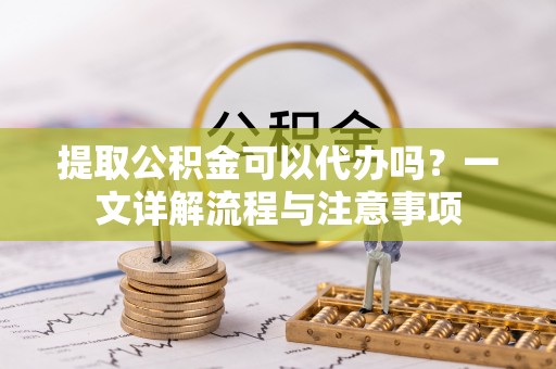 梅列提取公积金可以代办吗？一文详解流程与注意事项