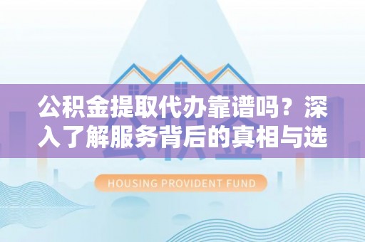 梅列公积金提取代办靠谱吗？深入了解服务背后的真相与选择指南