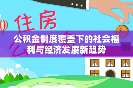 梅列公积金制度覆盖下的社会福利与经济发展新趋势