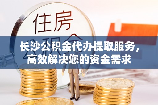 梅列长沙公积金代办提取服务，高效解决您的资金需求