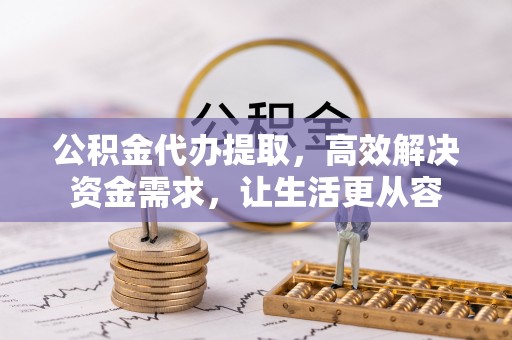 梅列公积金代办提取，高效解决资金需求，让生活更从容