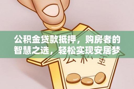 梅列公积金贷款抵押，购房者的智慧之选，轻松实现安居梦想