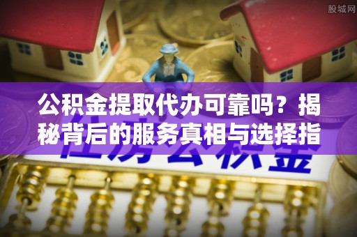 梅列公积金提取代办可靠吗？揭秘背后的服务真相与选择指南