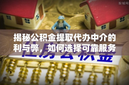 梅列揭秘公积金提取代办中介的利与弊，如何选择可靠服务？