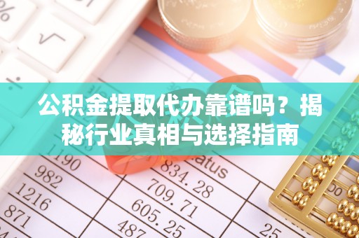 梅列公积金提取代办靠谱吗？揭秘行业真相与选择指南