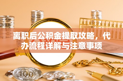 梅列离职后公积金提取攻略，代办流程详解与注意事项