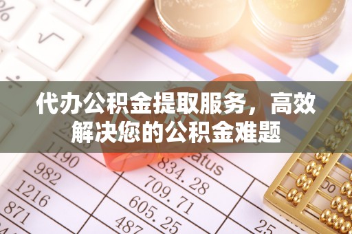 梅列代办公积金提取服务，高效解决您的公积金难题