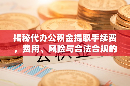 梅列揭秘代办公积金提取手续费，费用、风险与合法合规的全解析