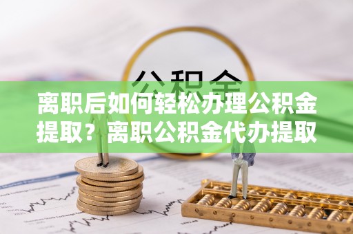 梅列离职后如何轻松办理公积金提取？离职公积金代办提取全攻略