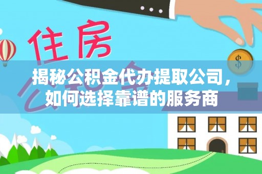 梅列揭秘公积金代办提取公司，如何选择靠谱的服务商
