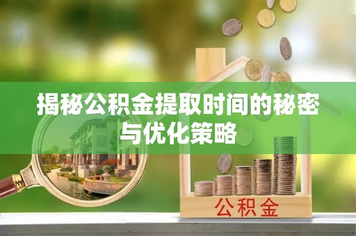 梅列揭秘公积金提取时间的秘密与优化策略