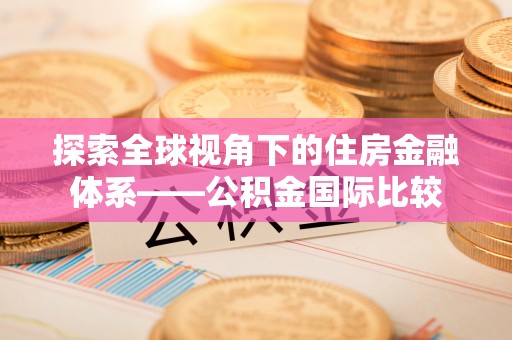 梅列探索全球视角下的住房金融体系——公积金国际比较
